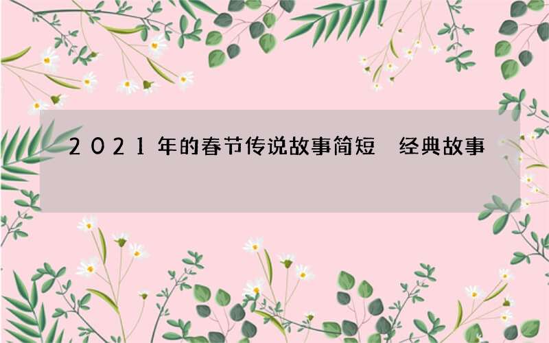2021年的春节传说故事简短 经典故事